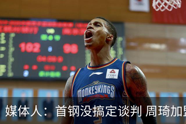 媒体人：首钢没搞定谈判 周琦加盟可能要黄