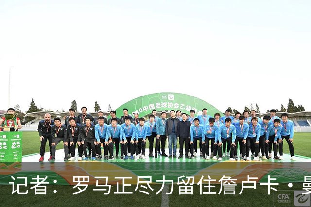 记者：罗马正尽力留住詹卢卡·曼奇尼，对迪巴拉留队持乐观态度